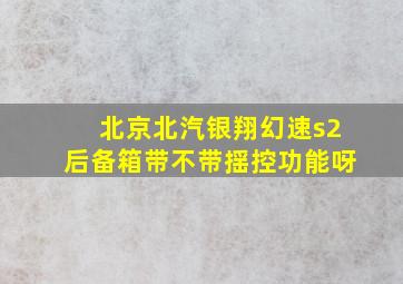 北京北汽银翔幻速s2后备箱带不带揺控功能呀