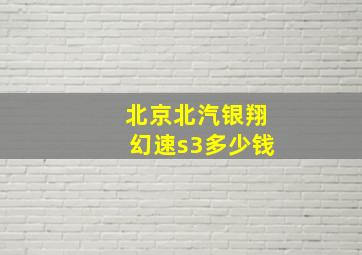 北京北汽银翔幻速s3多少钱