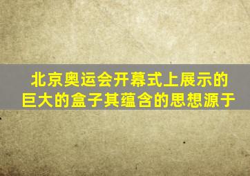 北京奥运会开幕式上展示的巨大的盒子其蕴含的思想源于