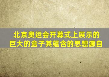 北京奥运会开幕式上展示的巨大的盒子其蕴含的思想源自