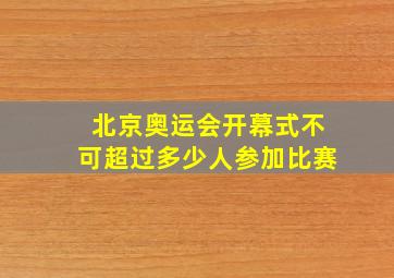 北京奥运会开幕式不可超过多少人参加比赛