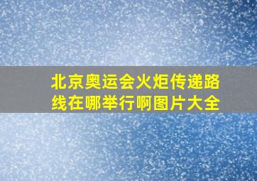 北京奥运会火炬传递路线在哪举行啊图片大全