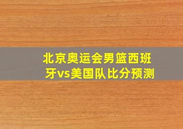 北京奥运会男篮西班牙vs美国队比分预测