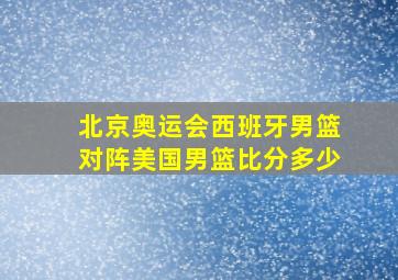 北京奥运会西班牙男篮对阵美国男篮比分多少