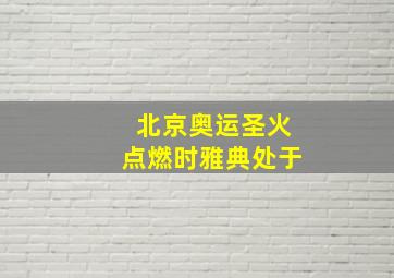 北京奥运圣火点燃时雅典处于