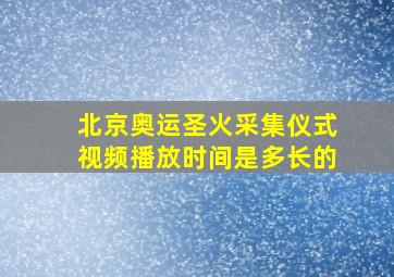 北京奥运圣火采集仪式视频播放时间是多长的