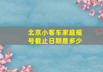 北京小客车家庭摇号截止日期是多少