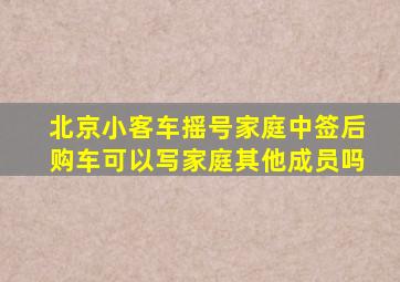 北京小客车摇号家庭中签后购车可以写家庭其他成员吗