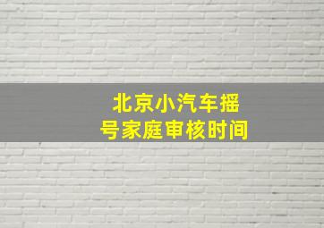 北京小汽车摇号家庭审核时间