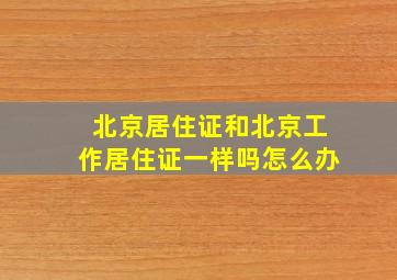 北京居住证和北京工作居住证一样吗怎么办