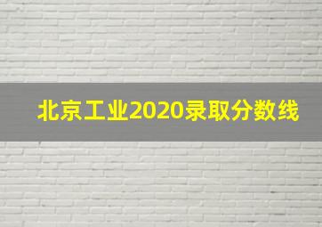 北京工业2020录取分数线