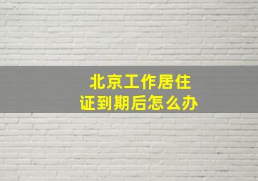 北京工作居住证到期后怎么办