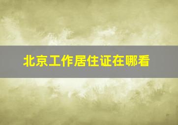 北京工作居住证在哪看