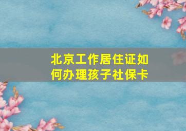 北京工作居住证如何办理孩子社保卡