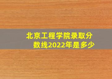 北京工程学院录取分数线2022年是多少