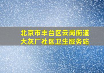 北京市丰台区云岗街道大灰厂社区卫生服务站