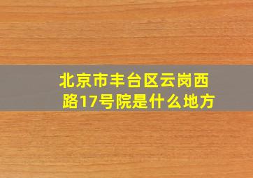 北京市丰台区云岗西路17号院是什么地方