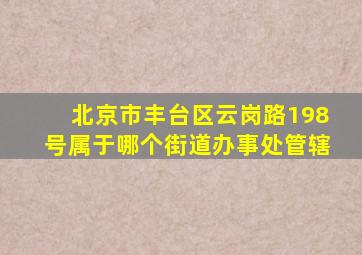 北京市丰台区云岗路198号属于哪个街道办事处管辖