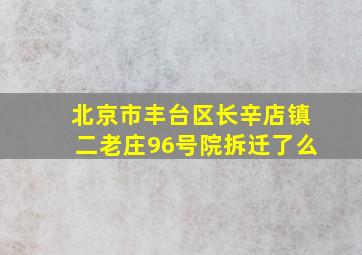 北京市丰台区长辛店镇二老庄96号院拆迁了么