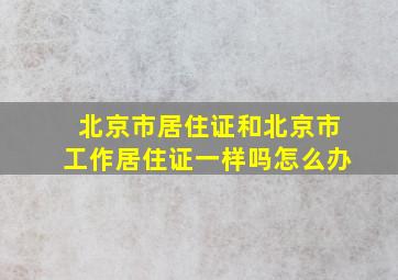 北京市居住证和北京市工作居住证一样吗怎么办