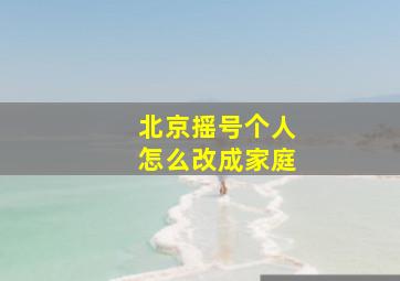 北京摇号个人怎么改成家庭