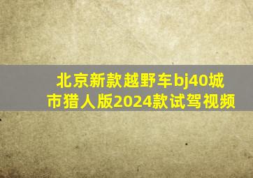 北京新款越野车bj40城市猎人版2024款试驾视频