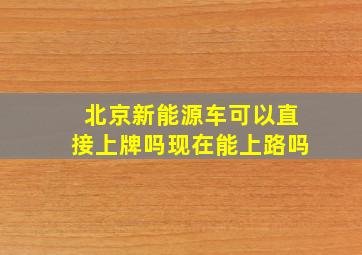 北京新能源车可以直接上牌吗现在能上路吗