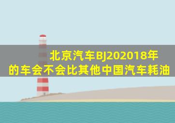 北京汽车BJ202018年的车会不会比其他中国汽车耗油