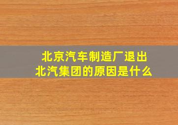 北京汽车制造厂退出北汽集团的原因是什么