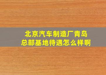 北京汽车制造厂青岛总部基地待遇怎么样啊