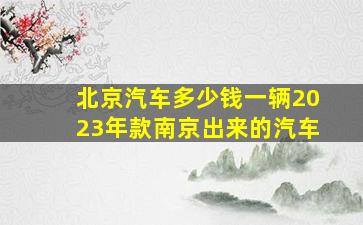 北京汽车多少钱一辆2023年款南京出来的汽车