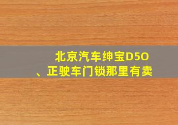 北京汽车绅宝D5O、正驶车门锁那里有卖