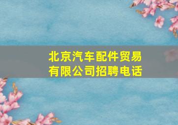 北京汽车配件贸易有限公司招聘电话