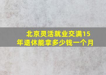 北京灵活就业交满15年退休能拿多少钱一个月