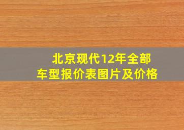 北京现代12年全部车型报价表图片及价格