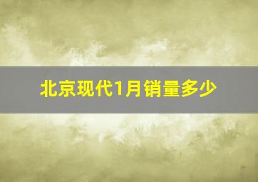 北京现代1月销量多少