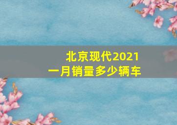 北京现代2021一月销量多少辆车