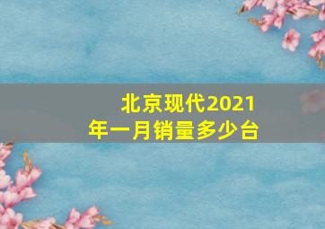 北京现代2021年一月销量多少台