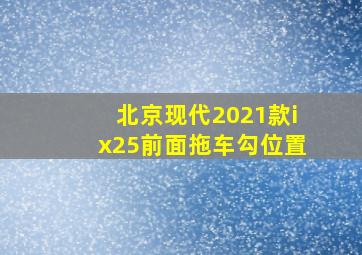 北京现代2021款ix25前面拖车勾位置