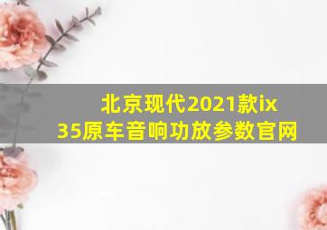 北京现代2021款ix35原车音响功放参数官网