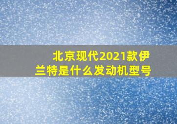 北京现代2021款伊兰特是什么发动机型号