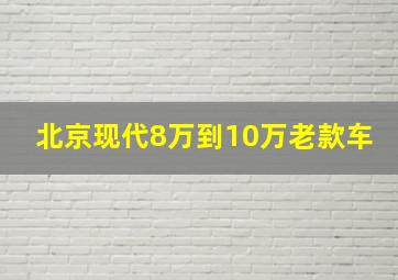 北京现代8万到10万老款车