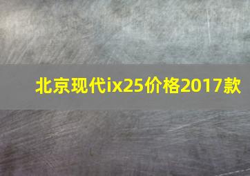 北京现代ix25价格2017款