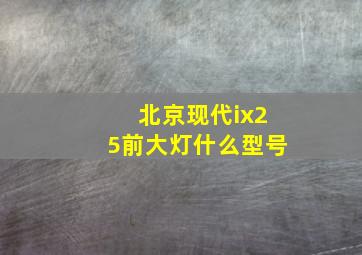 北京现代ix25前大灯什么型号