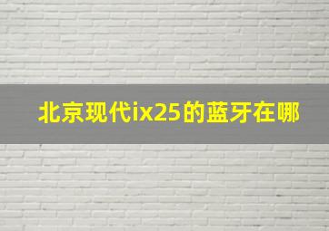 北京现代ix25的蓝牙在哪