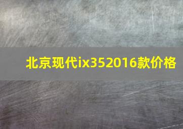 北京现代ix352016款价格