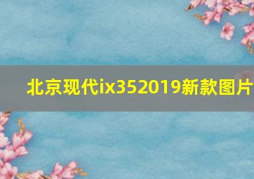 北京现代ix352019新款图片