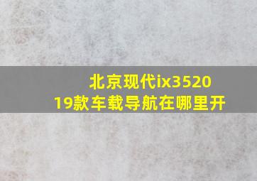 北京现代ix352019款车载导航在哪里开