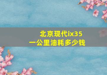 北京现代ix35一公里油耗多少钱