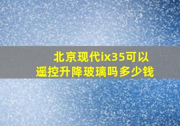 北京现代ix35可以遥控升降玻璃吗多少钱